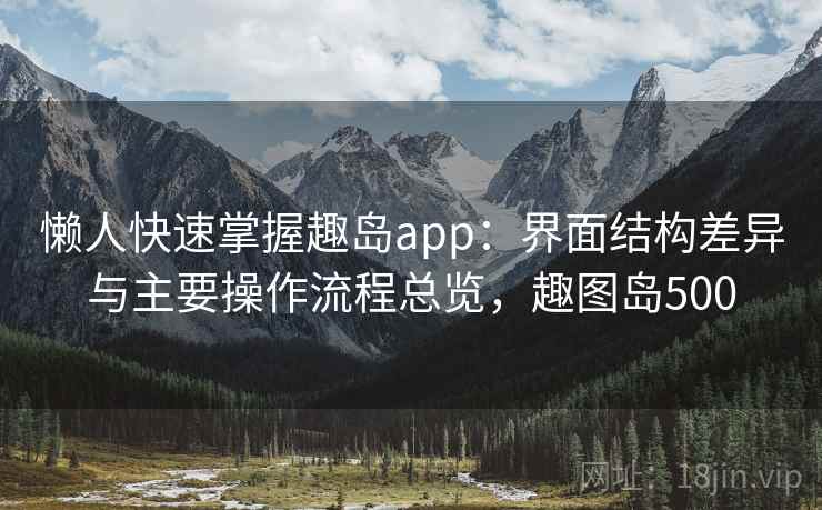 懒人快速掌握趣岛app：界面结构差异与主要操作流程总览，趣图岛500