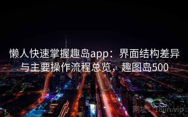 懒人快速掌握趣岛app：界面结构差异与主要操作流程总览，趣图岛500