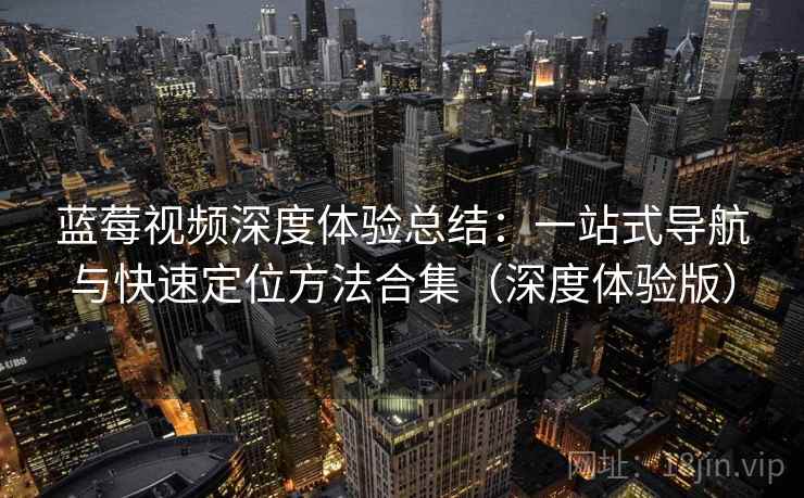 蓝莓视频深度体验总结：一站式导航与快速定位方法合集（深度体验版）