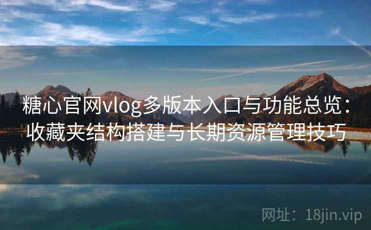 糖心官网vlog多版本入口与功能总览：收藏夹结构搭建与长期资源管理技巧