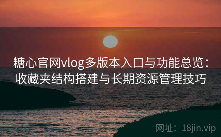 糖心官网vlog多版本入口与功能总览：收藏夹结构搭建与长期资源管理技巧