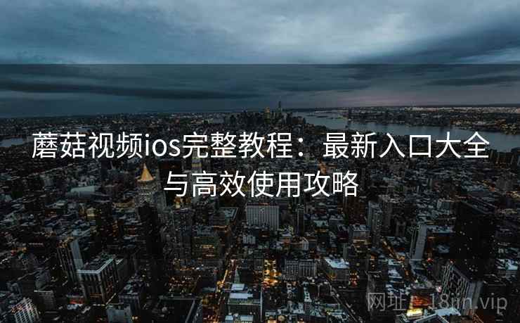 蘑菇视频ios完整教程：最新入口大全与高效使用攻略