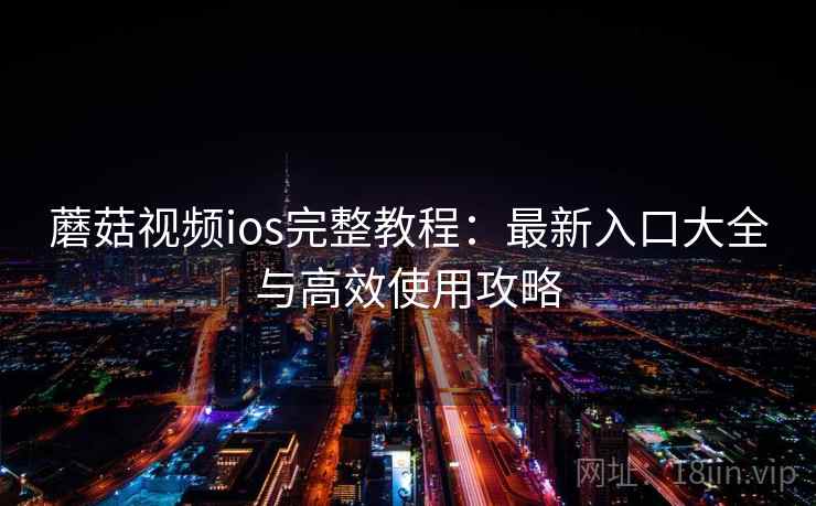 蘑菇视频ios完整教程：最新入口大全与高效使用攻略