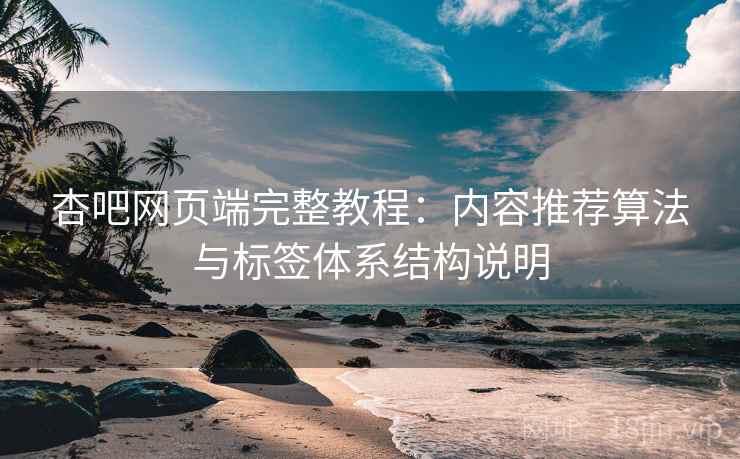 杏吧网页端完整教程：内容推荐算法与标签体系结构说明