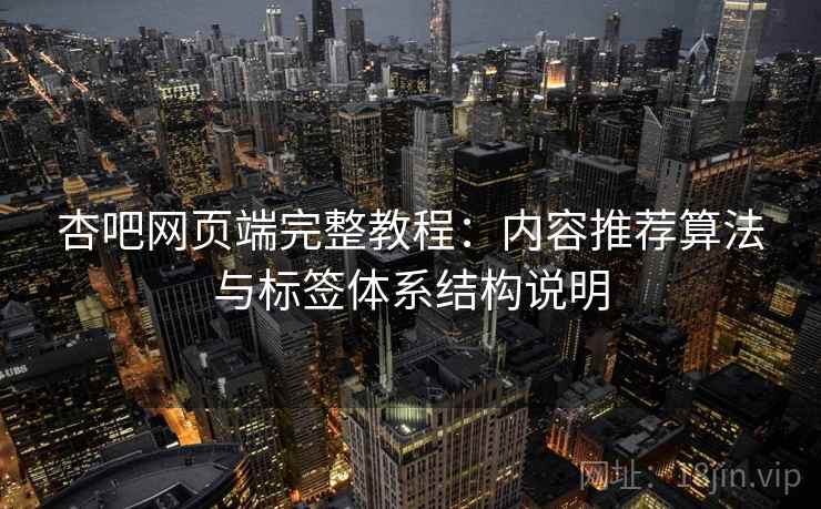 杏吧网页端完整教程：内容推荐算法与标签体系结构说明