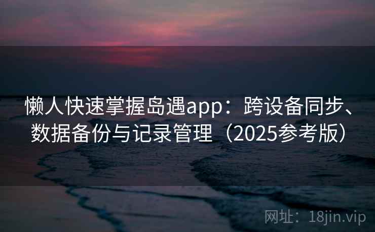 懒人快速掌握岛遇app：跨设备同步、数据备份与记录管理（2025参考版）