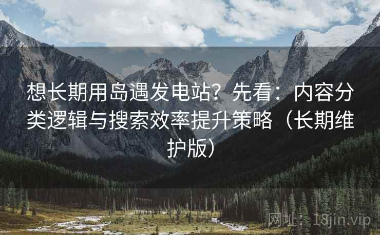 想长期用岛遇发电站？先看：内容分类逻辑与搜索效率提升策略（长期维护版）
