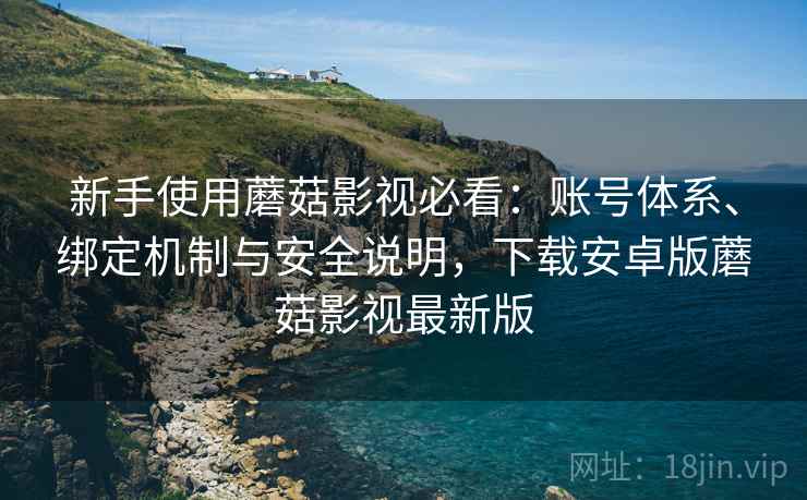 新手使用蘑菇影视必看：账号体系、绑定机制与安全说明，下载安卓版蘑菇影视最新版