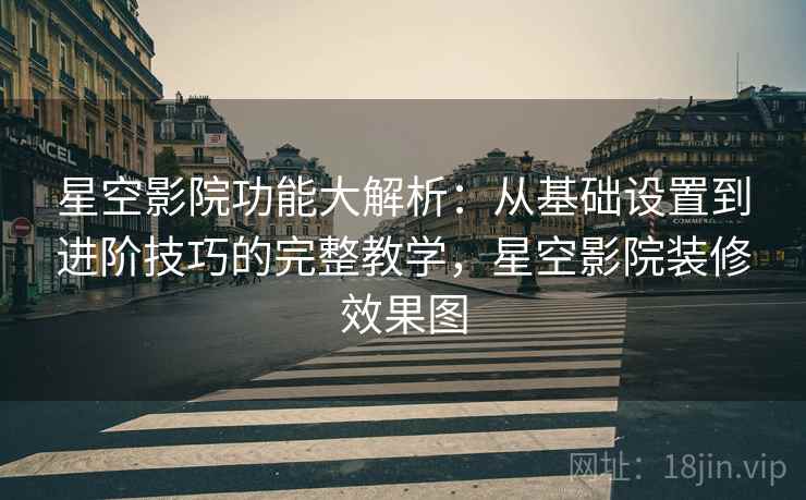 星空影院功能大解析：从基础设置到进阶技巧的完整教学，星空影院装修效果图