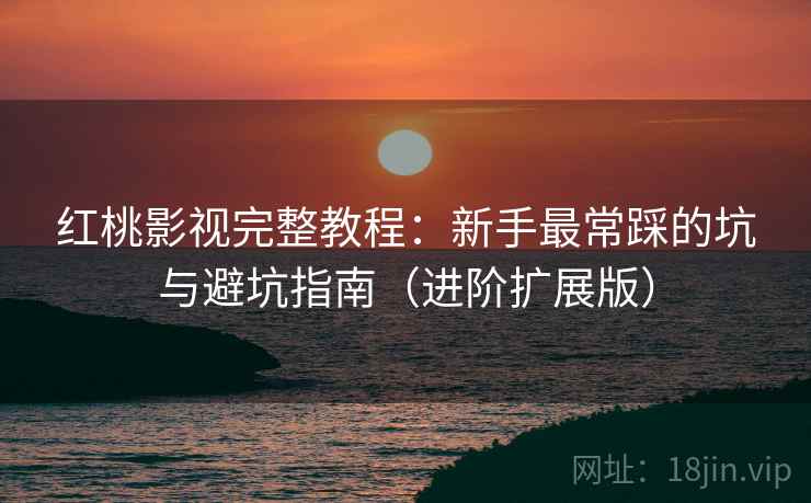 红桃影视完整教程：新手最常踩的坑与避坑指南（进阶扩展版）