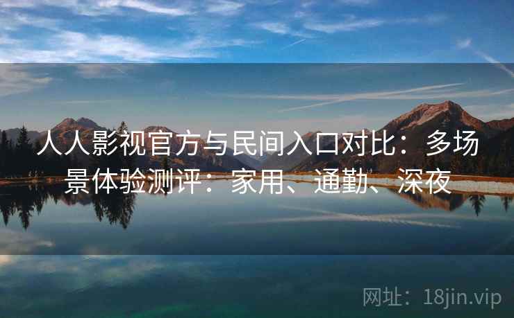 人人影视官方与民间入口对比：多场景体验测评：家用、通勤、深夜