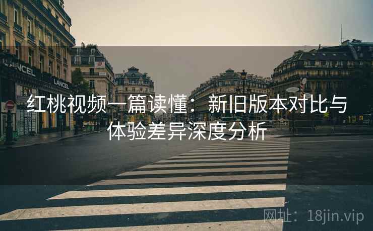红桃视频一篇读懂：新旧版本对比与体验差异深度分析