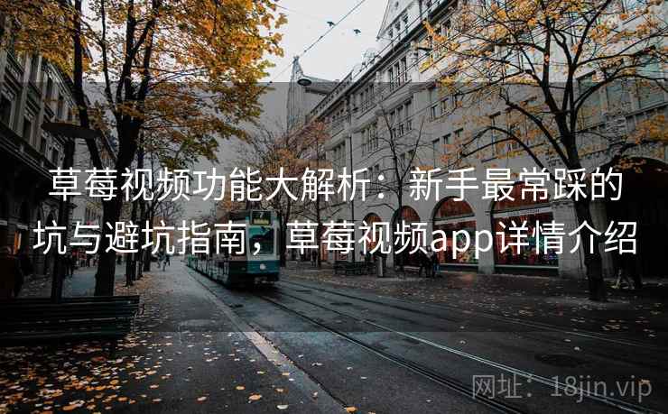 草莓视频功能大解析：新手最常踩的坑与避坑指南，草莓视频app详情介绍