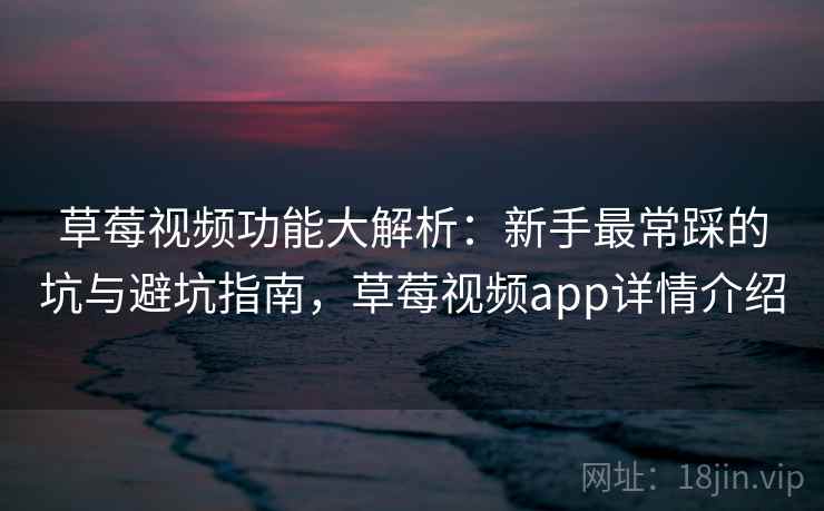 草莓视频功能大解析：新手最常踩的坑与避坑指南，草莓视频app详情介绍