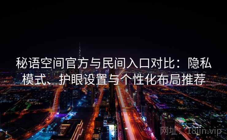 秘语空间官方与民间入口对比：隐私模式、护眼设置与个性化布局推荐