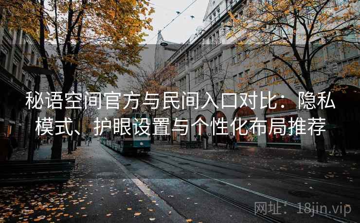 秘语空间官方与民间入口对比：隐私模式、护眼设置与个性化布局推荐