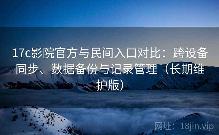 17c影院官方与民间入口对比：跨设备同步、数据备份与记录管理（长期维护版）