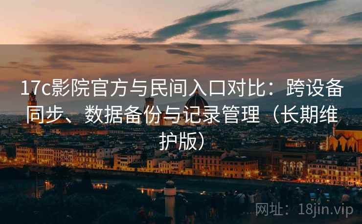 17c影院官方与民间入口对比：跨设备同步、数据备份与记录管理（长期维护版）