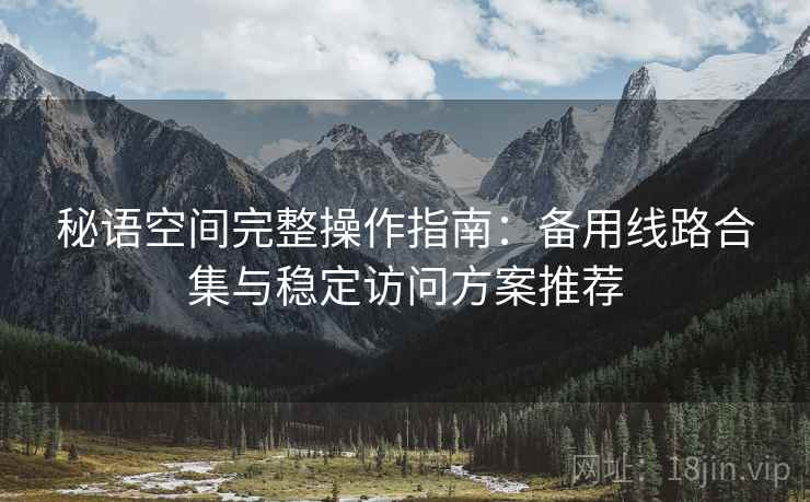 秘语空间完整操作指南：备用线路合集与稳定访问方案推荐
