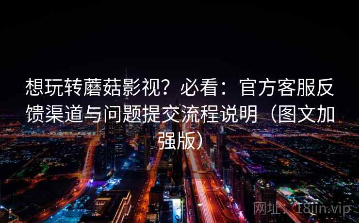 想玩转蘑菇影视？必看：官方客服反馈渠道与问题提交流程说明（图文加强版）