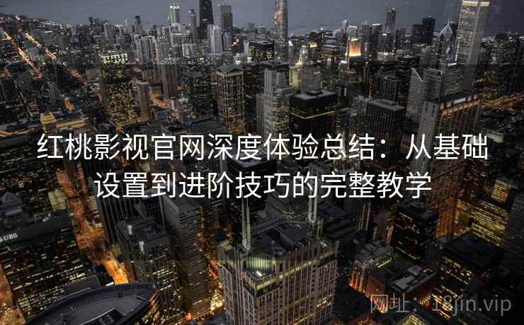 红桃影视官网深度体验总结：从基础设置到进阶技巧的完整教学