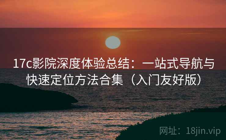 17c影院深度体验总结：一站式导航与快速定位方法合集（入门友好版）