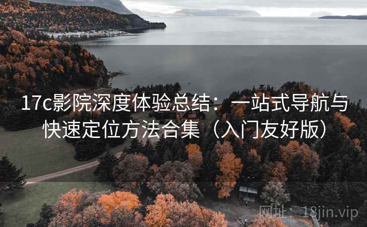 17c影院深度体验总结：一站式导航与快速定位方法合集（入门友好版）
