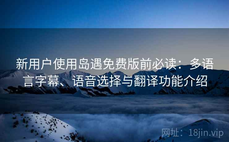 新用户使用岛遇免费版前必读：多语言字幕、语音选择与翻译功能介绍