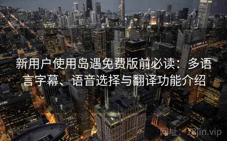新用户使用岛遇免费版前必读：多语言字幕、语音选择与翻译功能介绍