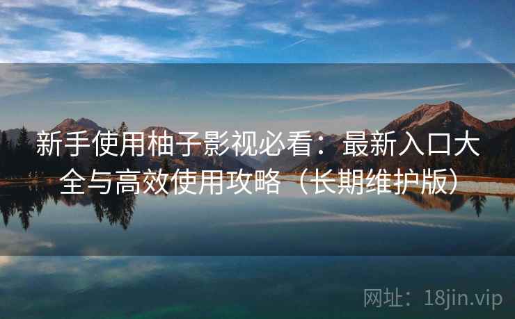新手使用柚子影视必看：最新入口大全与高效使用攻略（长期维护版）