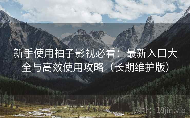 新手使用柚子影视必看：最新入口大全与高效使用攻略（长期维护版）