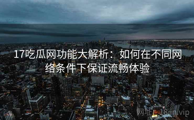 17吃瓜网功能大解析：如何在不同网络条件下保证流畅体验