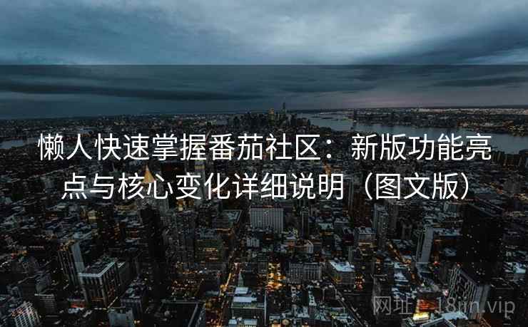 懒人快速掌握番茄社区：新版功能亮点与核心变化详细说明（图文版）