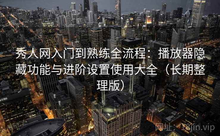 秀人网入门到熟练全流程：播放器隐藏功能与进阶设置使用大全（长期整理版）