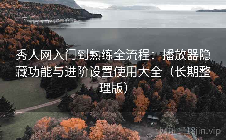 秀人网入门到熟练全流程：播放器隐藏功能与进阶设置使用大全（长期整理版）