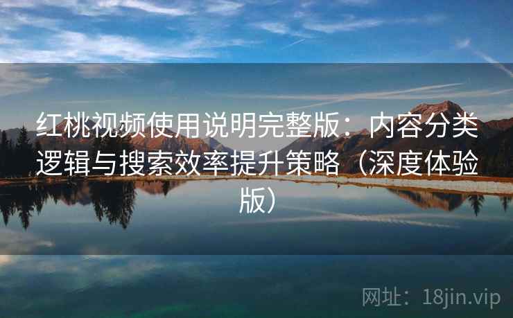 红桃视频使用说明完整版：内容分类逻辑与搜索效率提升策略（深度体验版）