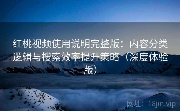 红桃视频使用说明完整版：内容分类逻辑与搜索效率提升策略（深度体验版）
