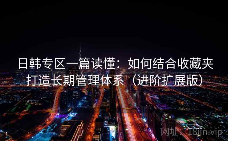 日韩专区一篇读懂：如何结合收藏夹打造长期管理体系（进阶扩展版）