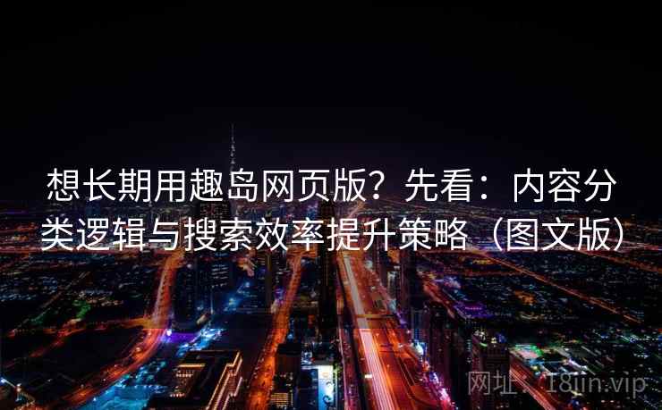 想长期用趣岛网页版？先看：内容分类逻辑与搜索效率提升策略（图文版）