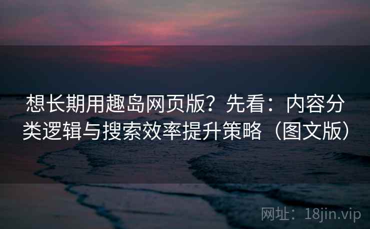 想长期用趣岛网页版？先看：内容分类逻辑与搜索效率提升策略（图文版）