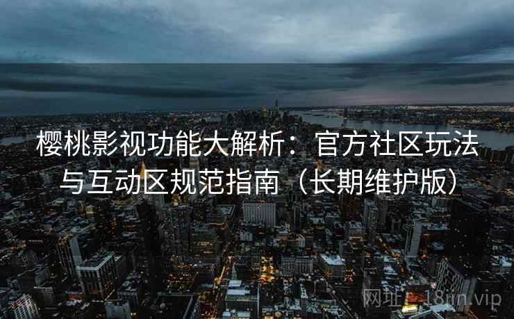 樱桃影视功能大解析：官方社区玩法与互动区规范指南（长期维护版）