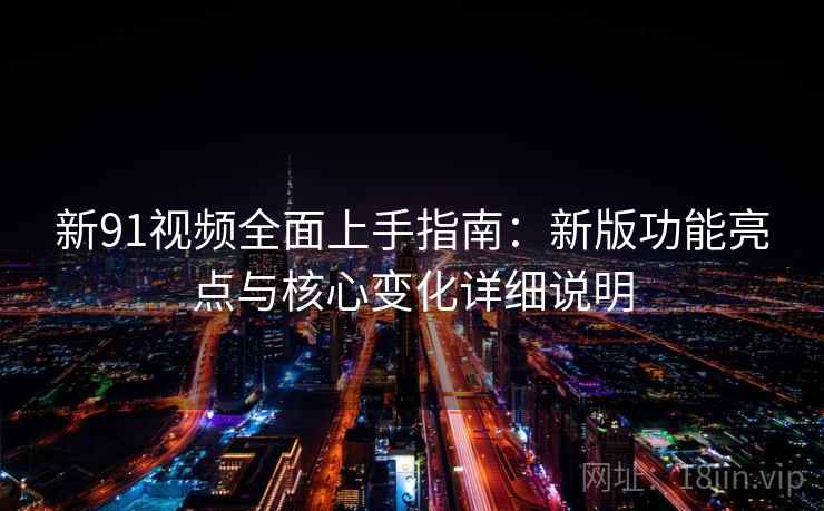 新91视频全面上手指南：新版功能亮点与核心变化详细说明