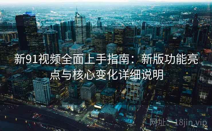 新91视频全面上手指南：新版功能亮点与核心变化详细说明