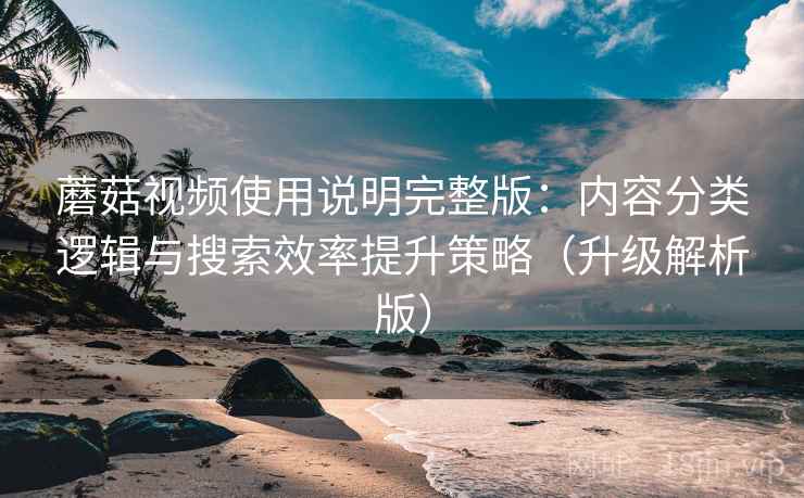 蘑菇视频使用说明完整版：内容分类逻辑与搜索效率提升策略（升级解析版）
