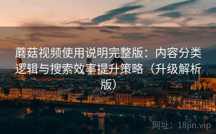 蘑菇视频使用说明完整版：内容分类逻辑与搜索效率提升策略（升级解析版）