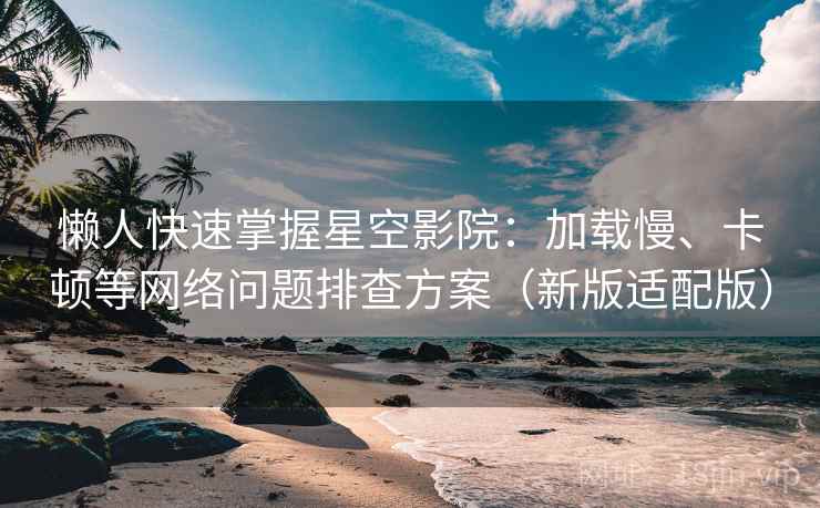 懒人快速掌握星空影院：加载慢、卡顿等网络问题排查方案（新版适配版）