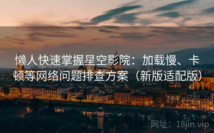 懒人快速掌握星空影院：加载慢、卡顿等网络问题排查方案（新版适配版）