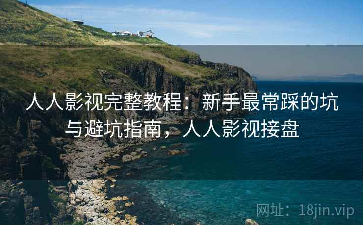 人人影视完整教程：新手最常踩的坑与避坑指南，人人影视接盘