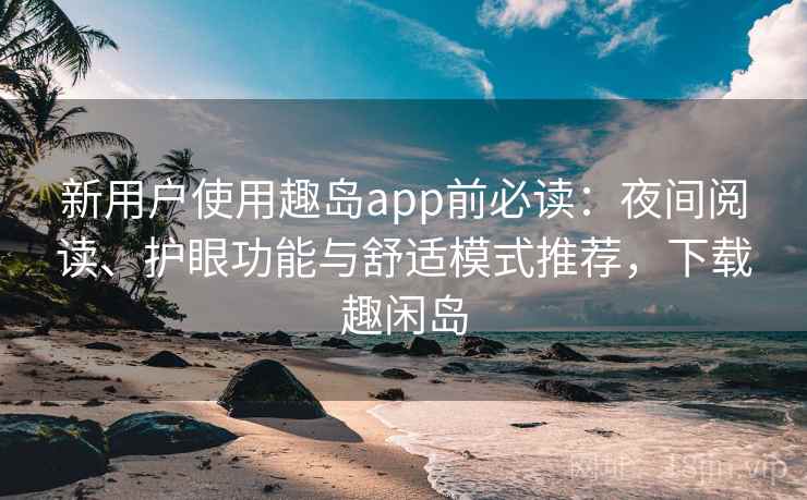 新用户使用趣岛app前必读：夜间阅读、护眼功能与舒适模式推荐，下载趣闲岛