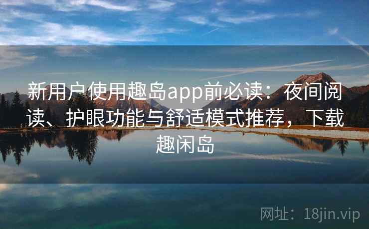 新用户使用趣岛app前必读：夜间阅读、护眼功能与舒适模式推荐，下载趣闲岛